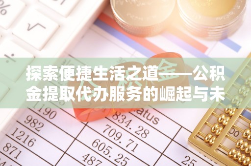 淮南探索便捷生活之道——公积金提取代办服务的崛起与未来