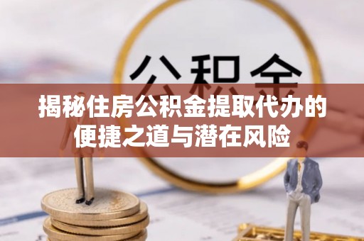 淮南揭秘住房公积金提取代办的便捷之道与潜在风险