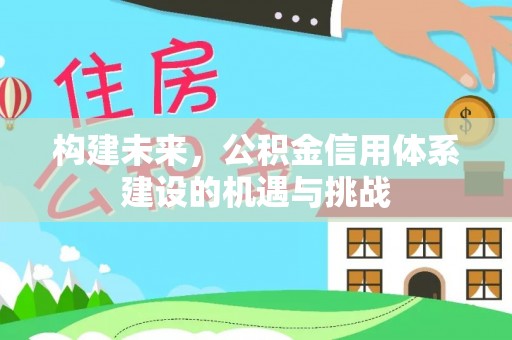 淮南构建未来，公积金信用体系建设的机遇与挑战