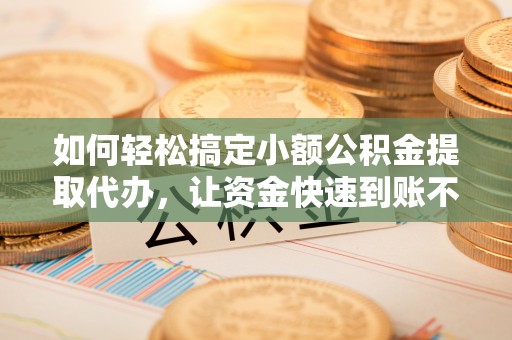 淮南如何轻松搞定小额公积金提取代办，让资金快速到账不是梦