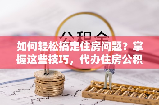 淮南如何轻松搞定住房问题？掌握这些技巧，代办住房公积金提取不再难