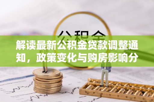 淮南解读最新公积金贷款调整通知，政策变化与购房影响分析