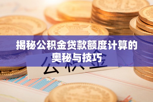 淮南揭秘公积金贷款额度计算的奥秘与技巧