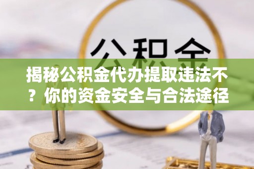 淮南揭秘公积金代办提取违法不？你的资金安全与合法途径解析