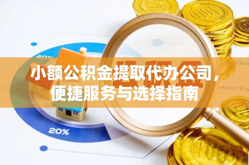 淮南小额公积金提取代办公司，便捷服务与选择指南