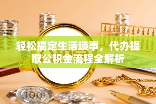 淮南轻松搞定生活琐事，代办提取公积金流程全解析