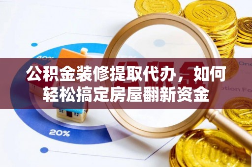 淮南公积金装修提取代办，如何轻松搞定房屋翻新资金