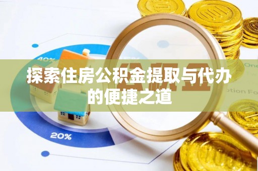 淮南探索住房公积金提取与代办的便捷之道