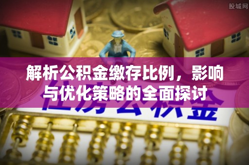 淮南解析公积金缴存比例，影响与优化策略的全面探讨