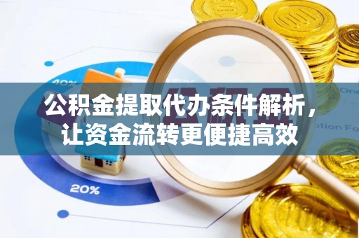 淮南公积金提取代办条件解析，让资金流转更便捷高效
