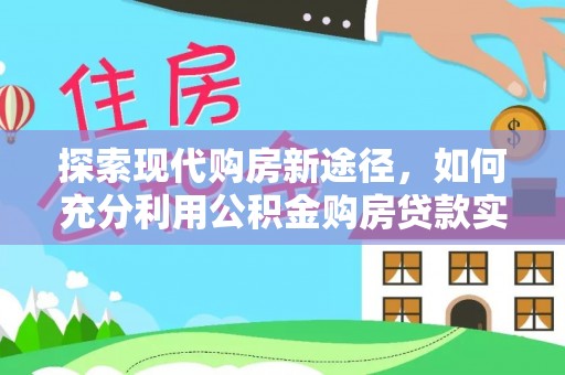 淮南探索现代购房新途径，如何充分利用公积金购房贷款实现置业梦想