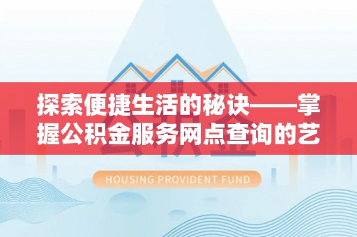 淮南探索便捷生活的秘诀——掌握公积金服务网点查询的艺术