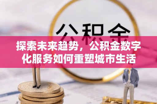 淮南探索未来趋势，公积金数字化服务如何重塑城市生活