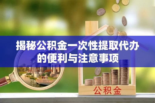 淮南揭秘公积金一次性提取代办的便利与注意事项