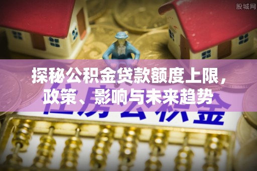 淮南探秘公积金贷款额度上限，政策、影响与未来趋势