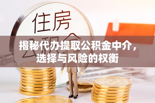 淮南揭秘代办提取公积金中介，选择与风险的权衡