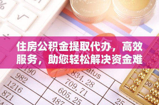 淮南住房公积金提取代办，高效服务，助您轻松解决资金难题