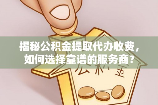 淮南揭秘公积金提取代办收费，如何选择靠谱的服务商？