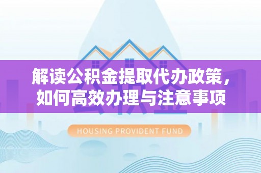淮南解读公积金提取代办政策，如何高效办理与注意事项