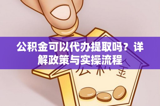 淮南公积金可以代办提取吗？详解政策与实操流程