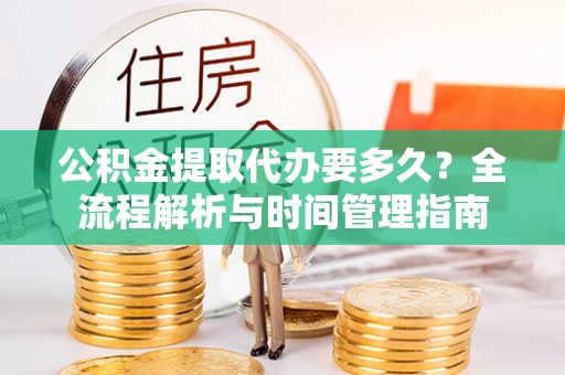 淮南公积金提取代办要多久？全流程解析与时间管理指南