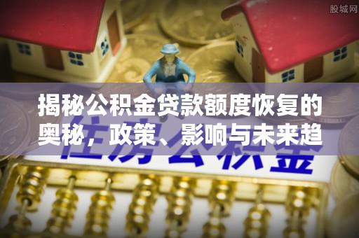 淮南揭秘公积金贷款额度恢复的奥秘，政策、影响与未来趋势