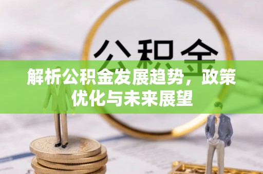 淮南解析公积金发展趋势，政策优化与未来展望