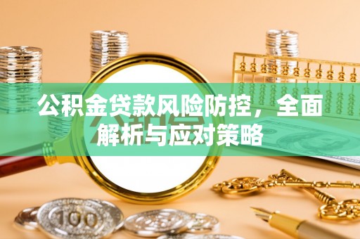淮南公积金贷款风险防控，全面解析与应对策略