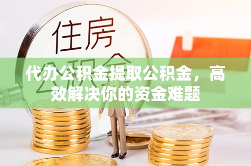 淮南代办公积金提取公积金，高效解决你的资金难题