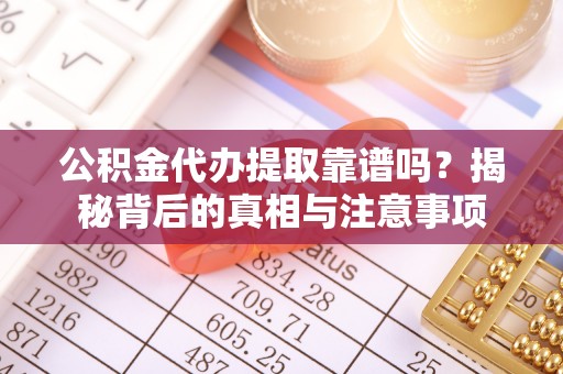 淮南公积金代办提取靠谱吗？揭秘背后的真相与注意事项