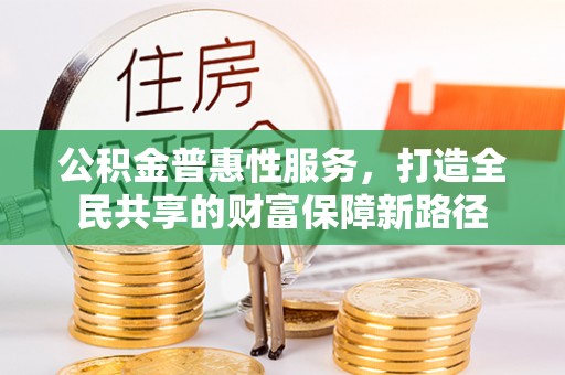 淮南公积金普惠性服务，打造全民共享的财富保障新路径