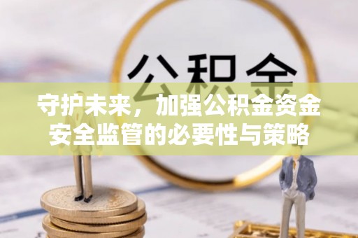 淮南守护未来，加强公积金资金安全监管的必要性与策略