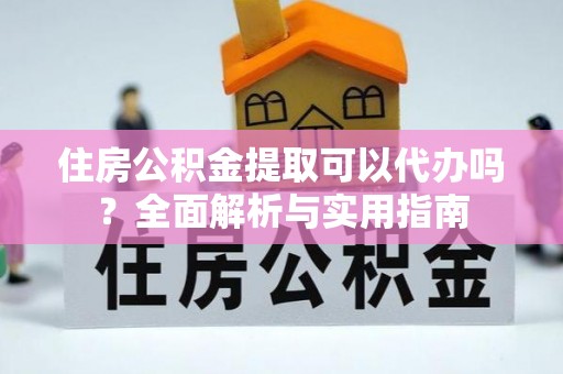 淮南住房公积金提取可以代办吗？全面解析与实用指南