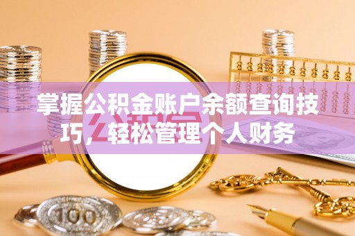 淮南掌握公积金账户余额查询技巧，轻松管理个人财务