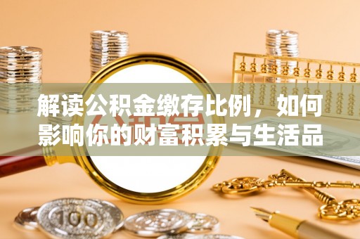 淮南解读公积金缴存比例，如何影响你的财富积累与生活品质