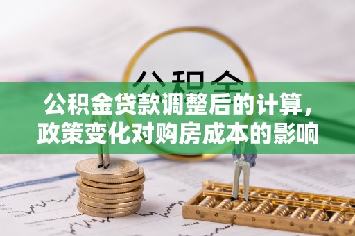 淮南公积金贷款调整后的计算，政策变化对购房成本的影响与应对策略