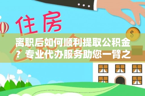 淮南离职后如何顺利提取公积金？专业代办服务助您一臂之力