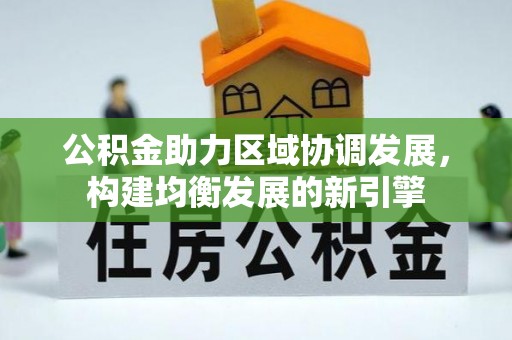 淮南公积金助力区域协调发展，构建均衡发展的新引擎