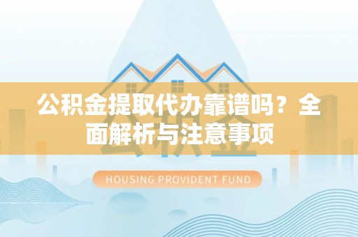 淮南公积金提取代办靠谱吗？全面解析与注意事项