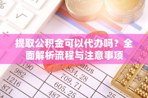 淮南提取公积金可以代办吗？全面解析流程与注意事项