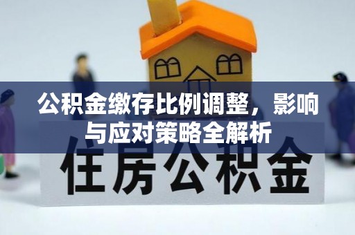 淮南公积金缴存比例调整，影响与应对策略全解析