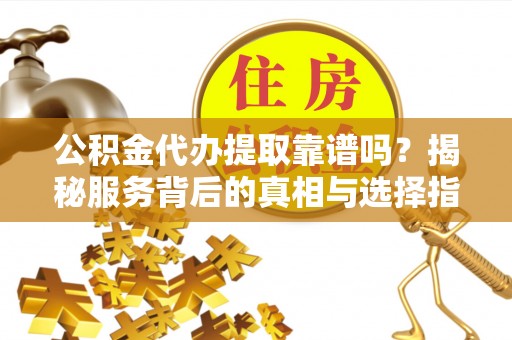 淮南公积金代办提取靠谱吗？揭秘服务背后的真相与选择指南