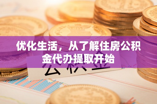 淮南优化生活，从了解住房公积金代办提取开始
