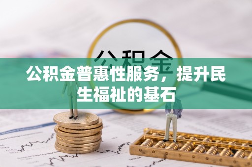 淮南公积金普惠性服务，提升民生福祉的基石