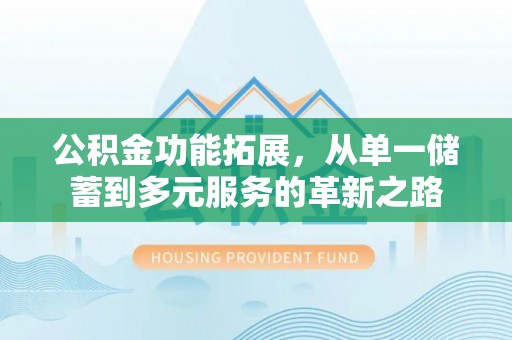 淮南公积金功能拓展，从单一储蓄到多元服务的革新之路