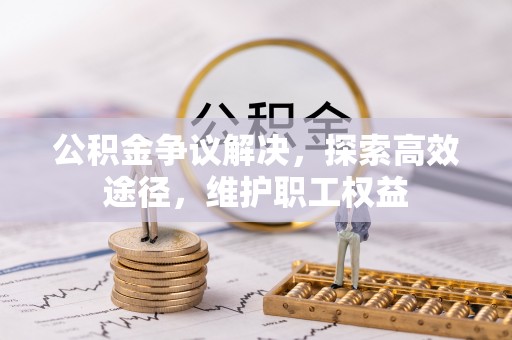 淮南公积金争议解决，探索高效途径，维护职工权益