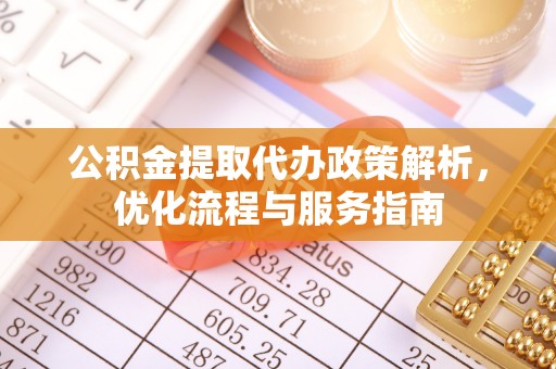 淮南公积金提取代办政策解析，优化流程与服务指南