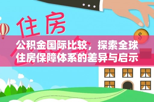 淮南公积金国际比较，探索全球住房保障体系的差异与启示