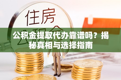 淮南公积金提取代办靠谱吗？揭秘真相与选择指南