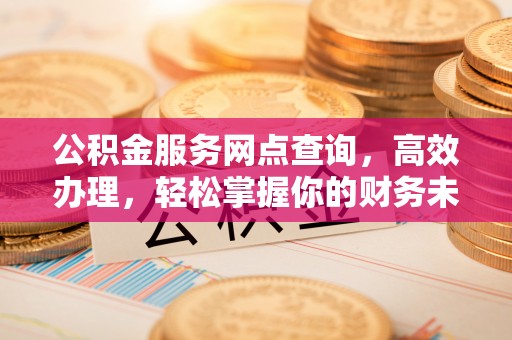 淮南公积金服务网点查询，高效办理，轻松掌握你的财务未来